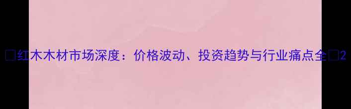 图片 🌟红木木材市场深度：价格波动、投资趋势与行业痛点全🌟2