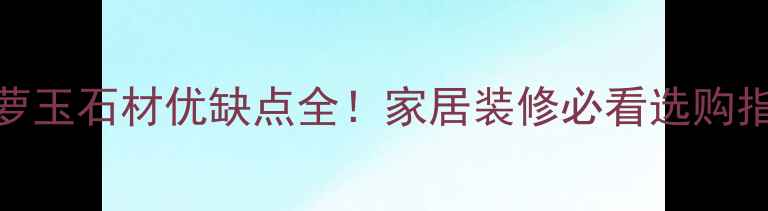 图片 🌟菠萝玉石材优缺点全！家居装修必看选购指南🌟