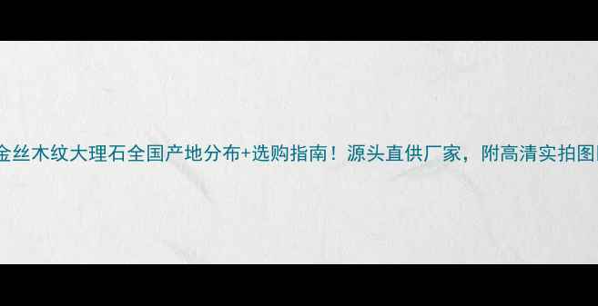 图片 🌟金丝木纹大理石全国产地分布+选购指南！源头直供厂家，附高清实拍图🌟2