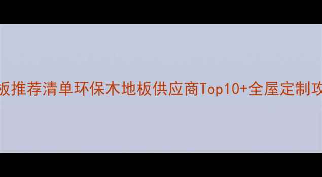 图片 🌟闭眼入！必看实木地板推荐清单环保木地板供应商Top10+全屋定制攻略，附选材避坑指南🏠