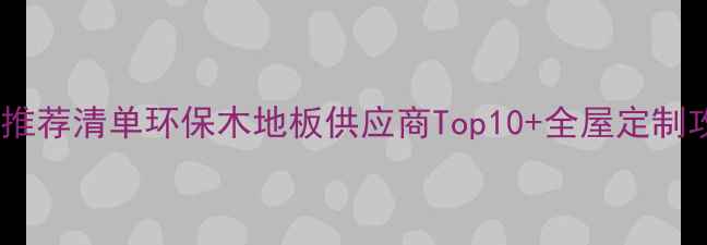 图片 🌟闭眼入！必看实木地板推荐清单环保木地板供应商Top10+全屋定制攻略，附选材避坑指南🏠2