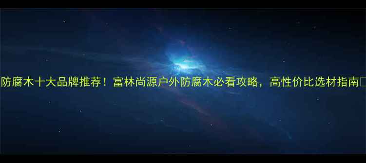 图片 🌟防腐木十大品牌推荐！富林尚源户外防腐木必看攻略，高性价比选材指南🌟1