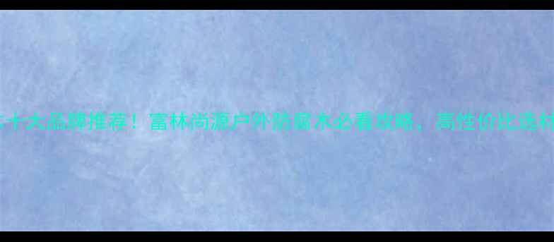 图片 🌟防腐木十大品牌推荐！富林尚源户外防腐木必看攻略，高性价比选材指南🌟2