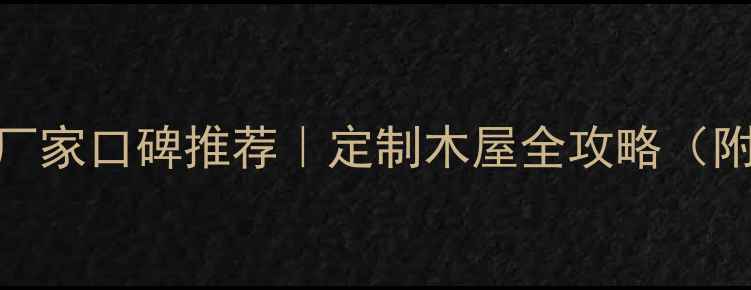 图片 🌲专业木屋厂家口碑推荐｜定制木屋全攻略（附避坑指南）