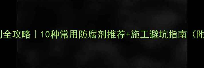 图片 🌲木材防腐剂全攻略｜10种常用防腐剂推荐+施工避坑指南（附选购清单）1