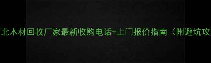 图片 🌲河北木材回收厂家最新收购电话+上门报价指南（附避坑攻略）