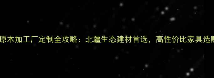 图片 🌲满洲里原木加工厂定制全攻略：北疆生态建材首选，高性价比家具选购指南🌲1