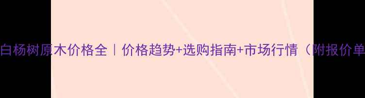 图片 🌳白杨树原木价格全｜价格趋势+选购指南+市场行情（附报价单）