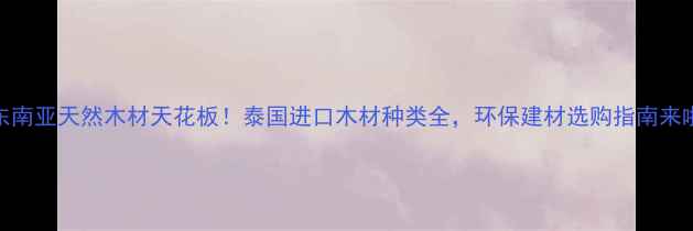 图片 🌿东南亚天然木材天花板！泰国进口木材种类全，环保建材选购指南来啦✨