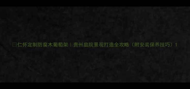 图片 🌿仁怀定制防腐木葡萄架｜贵州庭院景观打造全攻略（附安装保养技巧）1