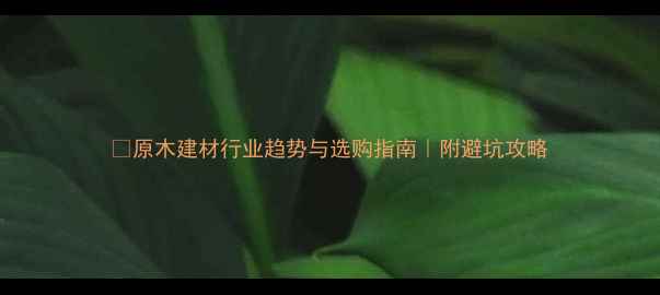 图片 🌿原木建材行业趋势与选购指南｜附避坑攻略
