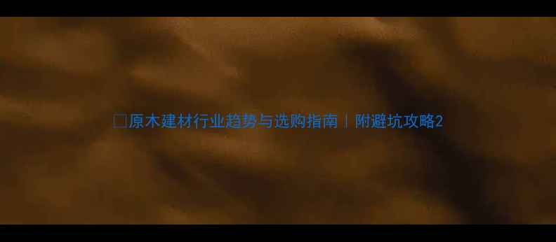 图片 🌿原木建材行业趋势与选购指南｜附避坑攻略2