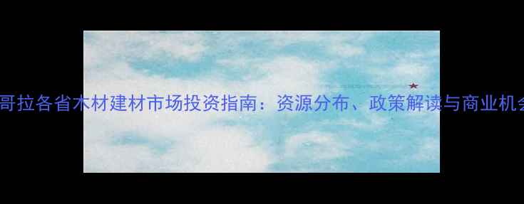 图片 🌿安哥拉各省木材建材市场投资指南：资源分布、政策解读与商业机会全1