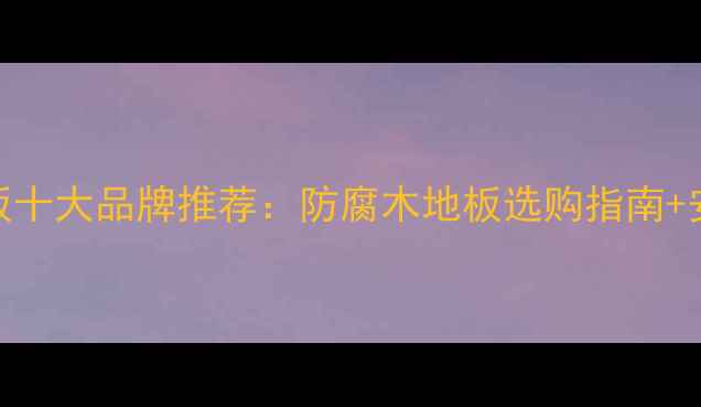 图片 🌿室外竹木地板十大品牌推荐：防腐木地板选购指南+安装避坑全攻略