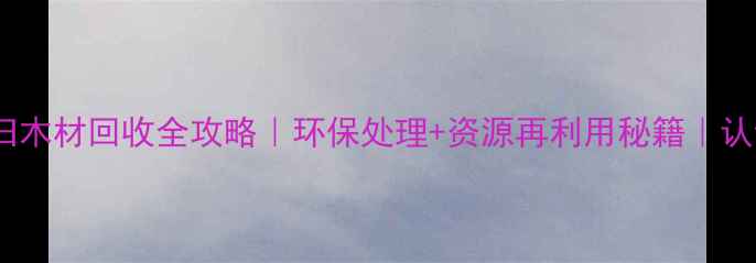 图片 🌿工地废旧木材回收全攻略｜环保处理+资源再利用秘籍｜认证干货！1