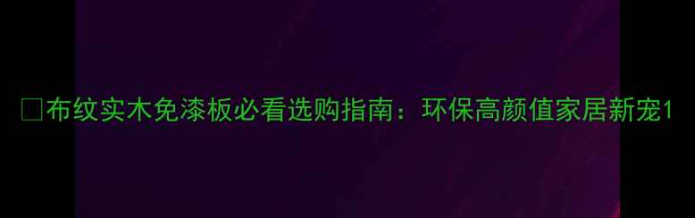 图片 🌿布纹实木免漆板必看选购指南：环保高颜值家居新宠1
