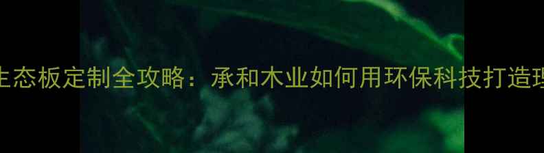 图片 🌿必看！生态板定制全攻略：承和木业如何用环保科技打造理想家居？
