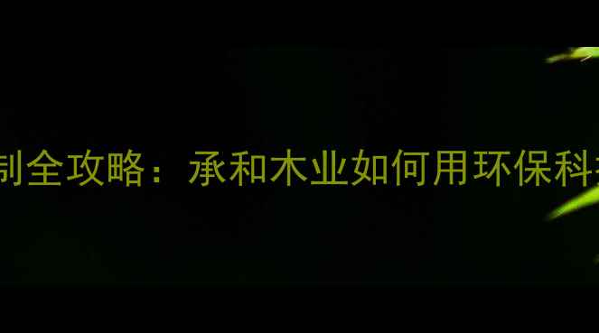 图片 🌿必看！生态板定制全攻略：承和木业如何用环保科技打造理想家居？1