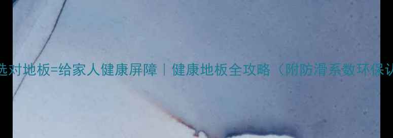 图片 🌿必看！选对地板=给家人健康屏障｜健康地板全攻略（附防滑系数环保认证清单）