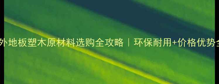 图片 🌿户外地板塑木原材料选购全攻略｜环保耐用+价格优势全🏡1