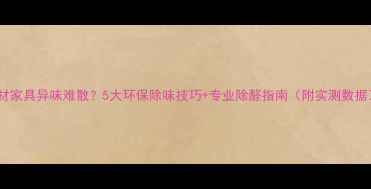 图片 🌿板材家具异味难散？5大环保除味技巧+专业除醛指南（附实测数据）✨2