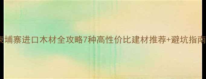 图片 🌿柬埔寨进口木材全攻略7种高性价比建材推荐+避坑指南💡1