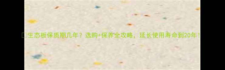 图片 🌿生态板保质期几年？选购+保养全攻略，延长使用寿命到20年！