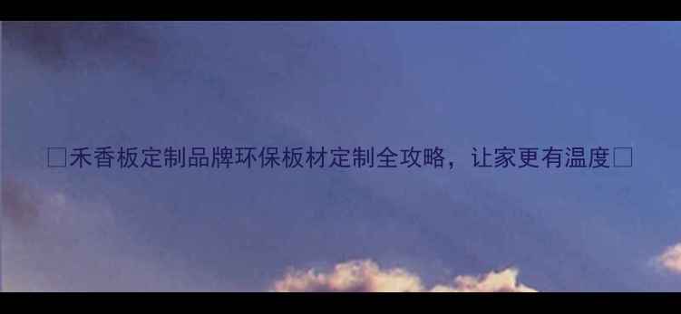 图片 🌿禾香板定制品牌环保板材定制全攻略，让家更有温度🌿
