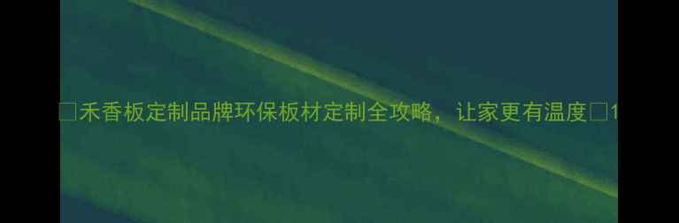 图片 🌿禾香板定制品牌环保板材定制全攻略，让家更有温度🌿1