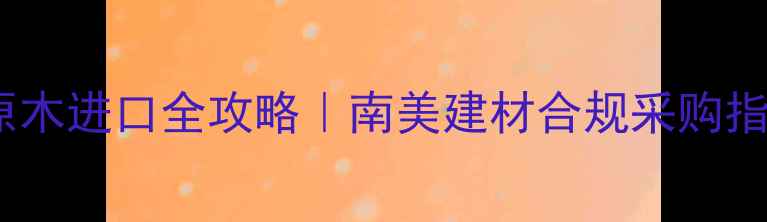 图片 🌿秘鲁原木进口全攻略｜南美建材合规采购指南📋💡1