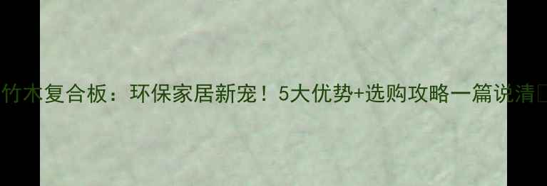图片 🌿竹木复合板：环保家居新宠！5大优势+选购攻略一篇说清✨2