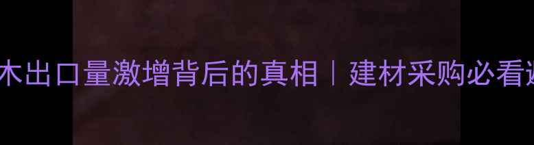 图片 🌿缅甸原木出口量激增背后的真相｜建材采购必看避坑指南2