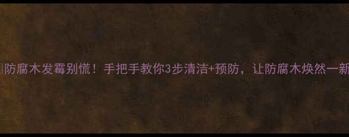 图片 🌿防腐木发霉别慌！手把手教你3步清洁+预防，让防腐木焕然一新1