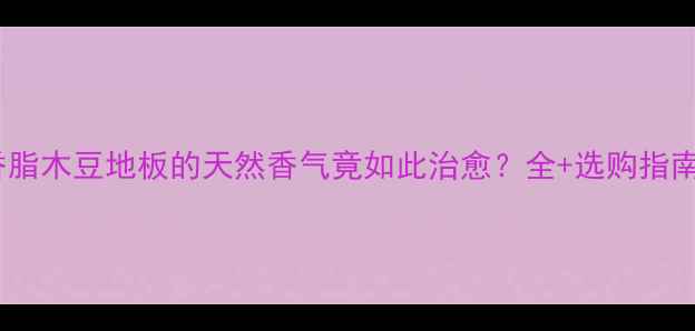 图片 🌿香脂木豆地板的天然香气竟如此治愈？全+选购指南！1