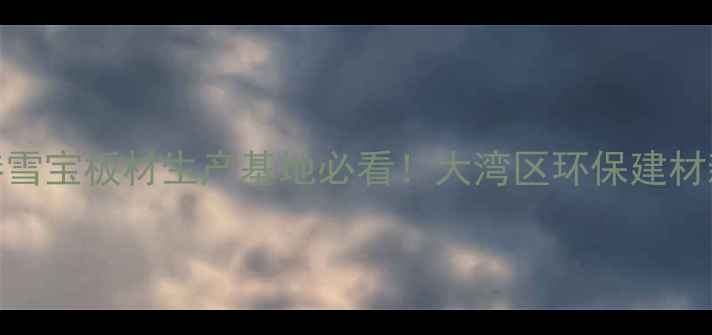 图片 🏗️香港雪宝板材生产基地必看！大湾区环保建材新标杆🔥