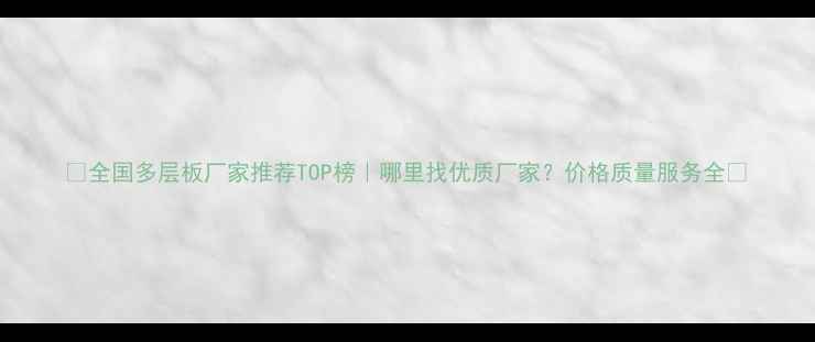 图片 🏠全国多层板厂家推荐TOP榜｜哪里找优质厂家？价格质量服务全🔥