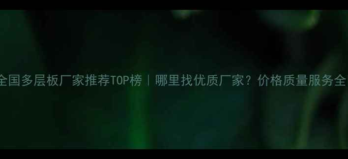 图片 🏠全国多层板厂家推荐TOP榜｜哪里找优质厂家？价格质量服务全🔥1