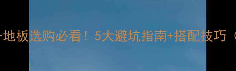 图片 🏠全屋定制+地板选购必看！5大避坑指南+搭配技巧（附预算表）