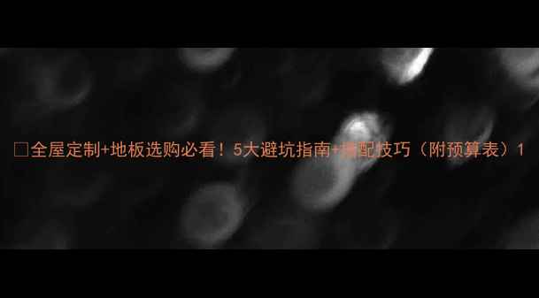 图片 🏠全屋定制+地板选购必看！5大避坑指南+搭配技巧（附预算表）1