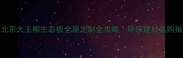 图片 🏠北京大王椰生态板全屋定制全攻略｜环保建材选购指南