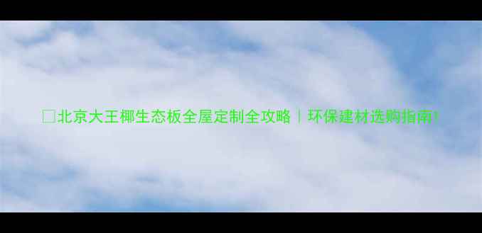 图片 🏠北京大王椰生态板全屋定制全攻略｜环保建材选购指南1
