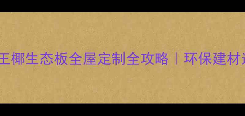 图片 🏠北京大王椰生态板全屋定制全攻略｜环保建材选购指南2