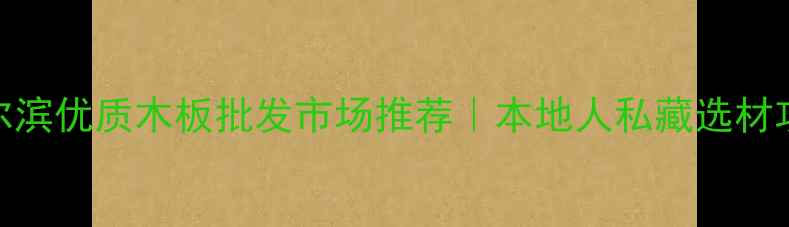 图片 🏠哈尔滨优质木板批发市场推荐｜本地人私藏选材攻略🔥