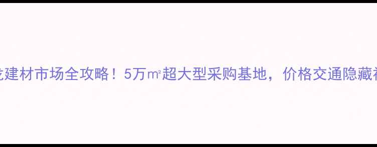 图片 🏠大岭山吉龙建材市场全攻略！5万㎡超大型采购基地，价格交通隐藏福利大公开！