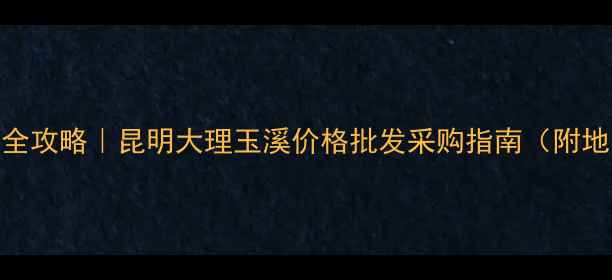 图片 🏡云南板材市场全攻略｜昆明大理玉溪价格批发采购指南（附地图+避坑贴士）2