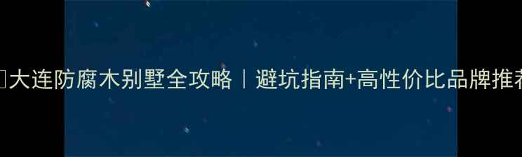 图片 🏡大连防腐木别墅全攻略｜避坑指南+高性价比品牌推荐