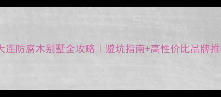 图片 🏡大连防腐木别墅全攻略｜避坑指南+高性价比品牌推荐1