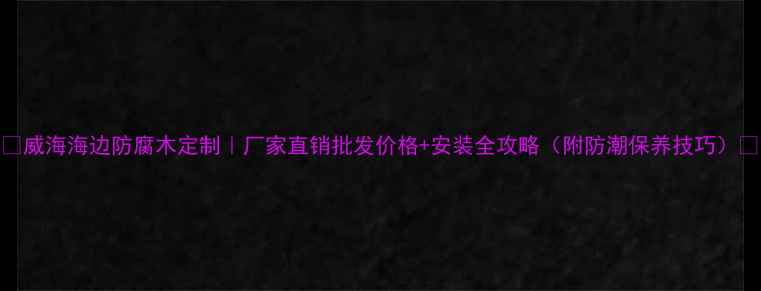 图片 🏡威海海边防腐木定制｜厂家直销批发价格+安装全攻略（附防潮保养技巧）🌊