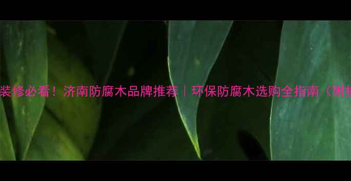 图片 🏡户外装修必看！济南防腐木品牌推荐｜环保防腐木选购全指南（附报价）2