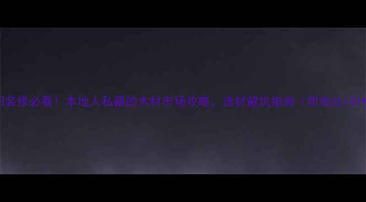 图片 🏡洛阳装修必看！本地人私藏的木材市场攻略，选材避坑指南（附地址+价格）🔥
